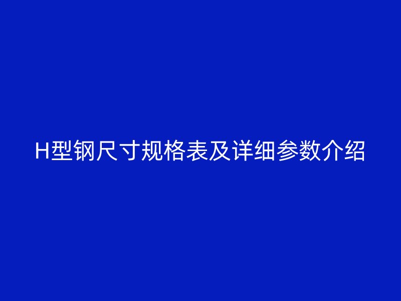 H型鋼尺寸規格表及詳細參數介紹