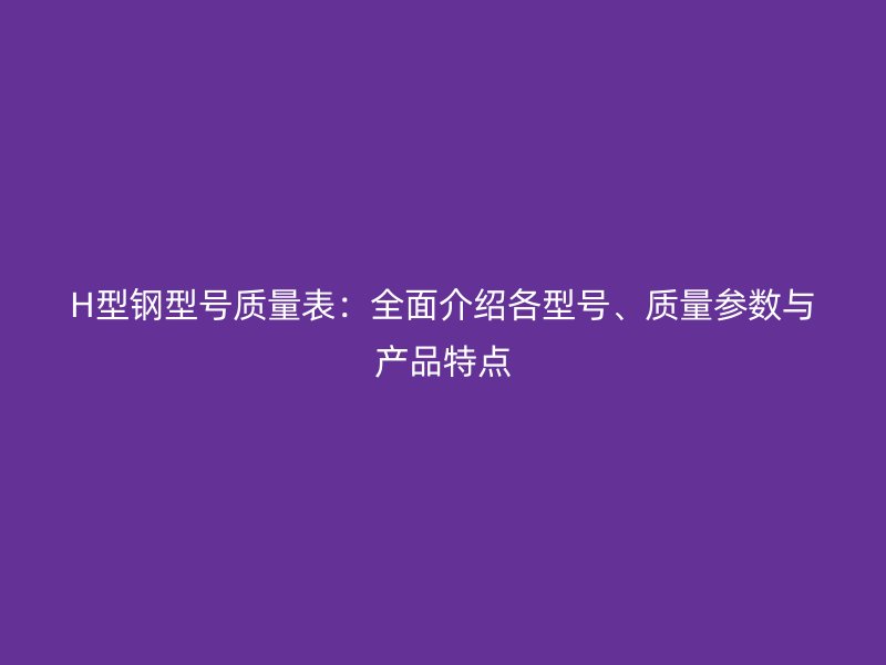 H型鋼型號質量表：全面介紹各型號、質量參數與產品特點