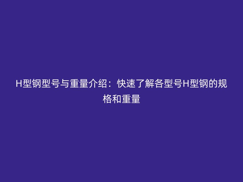 H型鋼型號與重量介紹：快速了解各型號H型鋼的規格和重量