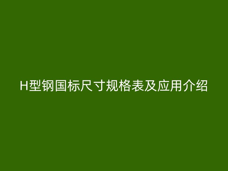 H型鋼國標尺寸規(guī)格表及應(yīng)用介紹