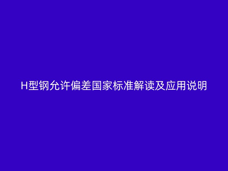 H型鋼允許偏差國家標準解讀及應用說明
