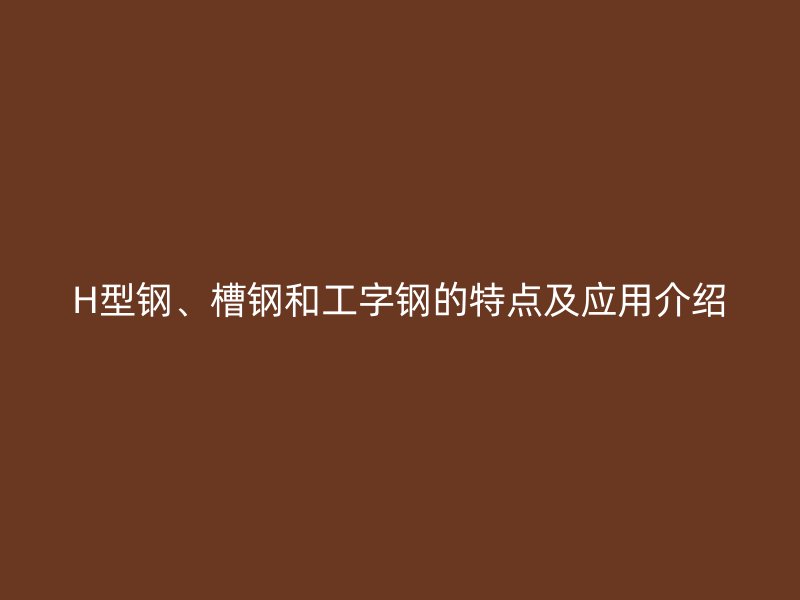 H型鋼、槽鋼和工字鋼的特點(diǎn)及應(yīng)用介紹