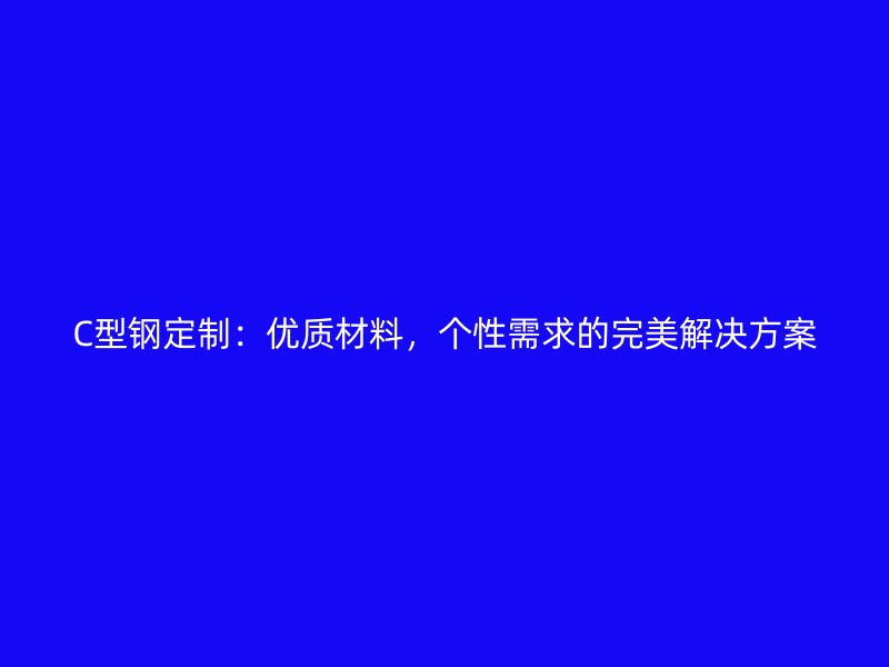 C型鋼定制：優質材料，個性需求的完美解決方案