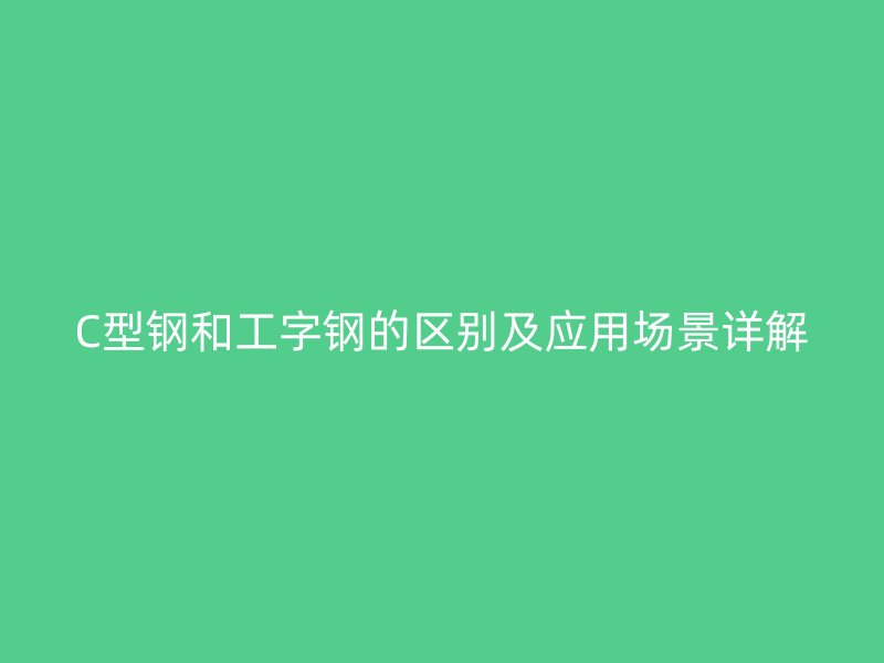 C型鋼和工字鋼的區別及應用場景詳解
