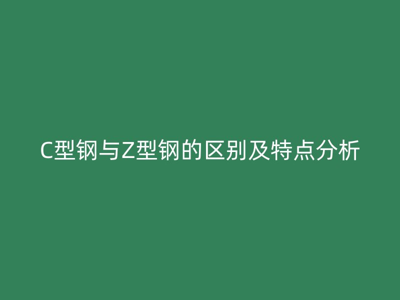 C型鋼與Z型鋼的區別及特點分析