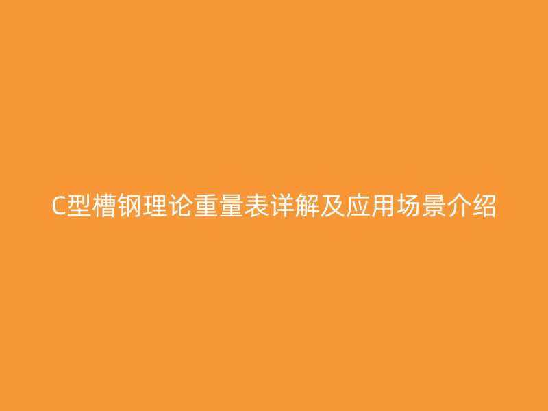 C型槽鋼理論重量表詳解及應用場景介紹