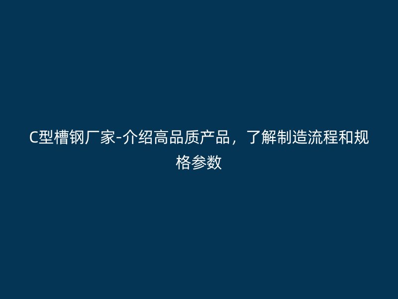 C型槽鋼廠家-介紹高品質產品，了解制造流程和規格參數