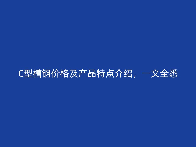 C型槽鋼價格及產品特點介紹，一文全悉