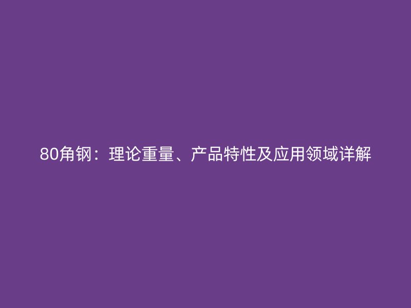 80角鋼：理論重量、產(chǎn)品特性及應(yīng)用領(lǐng)域詳解