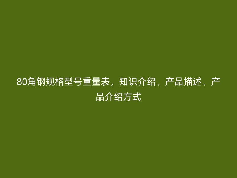 80角鋼規(guī)格型號重量表，知識介紹、產(chǎn)品描述、產(chǎn)品介紹方式