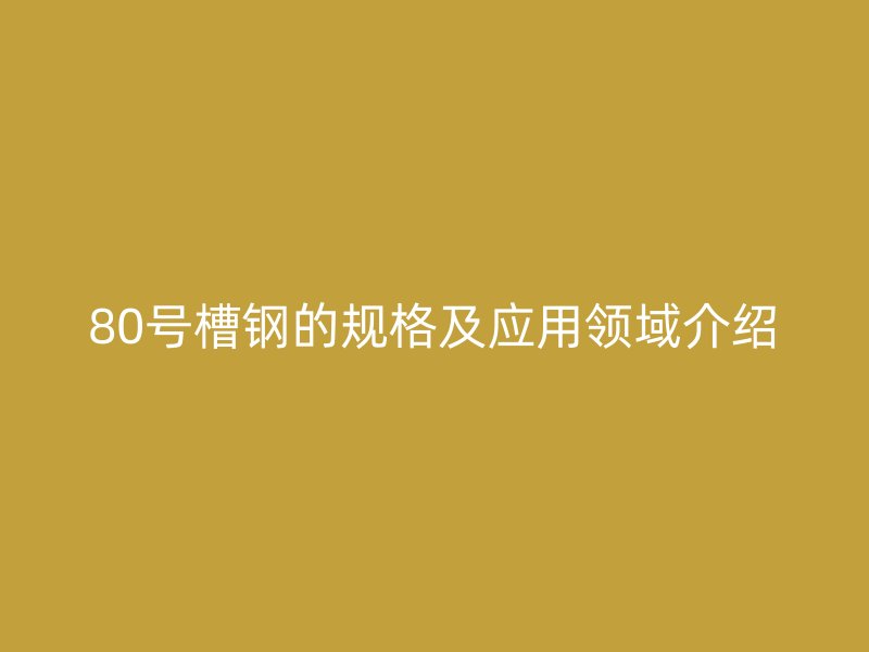 80號槽鋼的規格及應用領域介紹