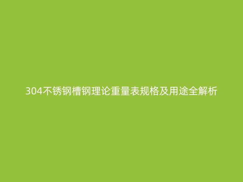 304不銹鋼槽鋼理論重量表規格及用途全解析