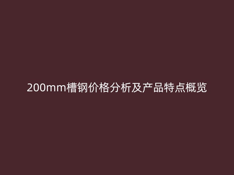 200mm槽鋼價格分析及產(chǎn)品特點概覽