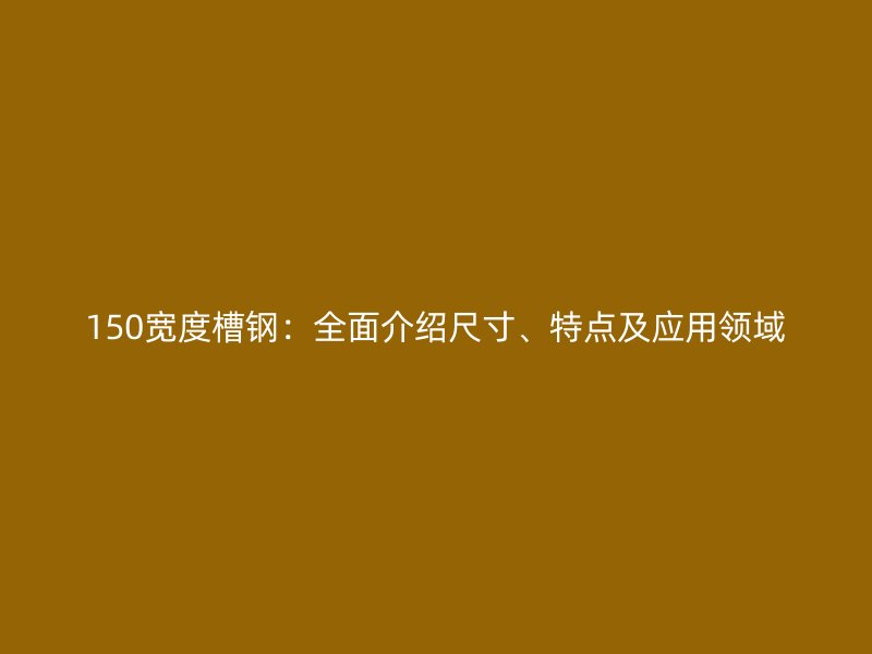 150寬度槽鋼：全面介紹尺寸、特點及應用領(lǐng)域