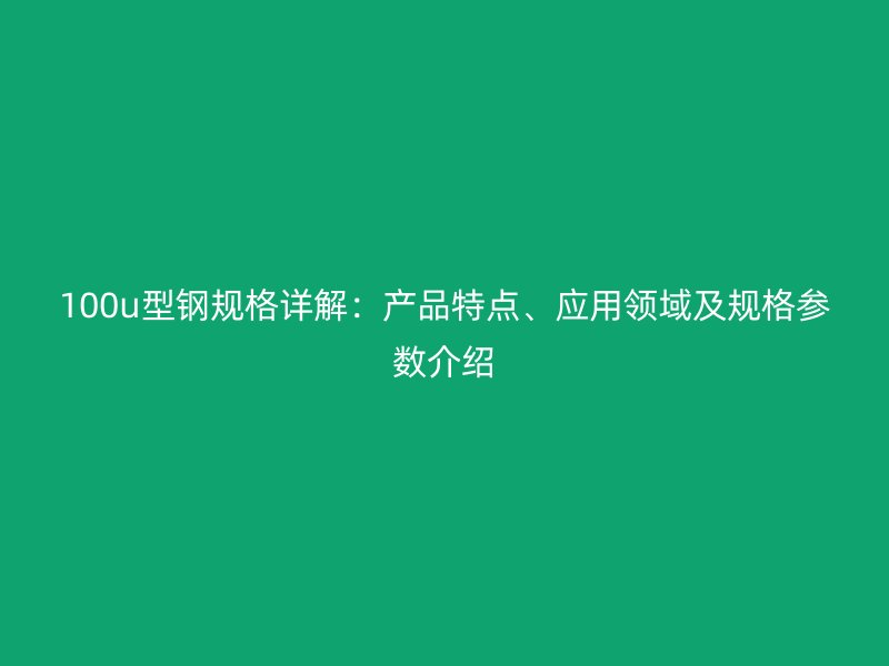 100u型鋼規格詳解：產品特點、應用領域及規格參數介紹
