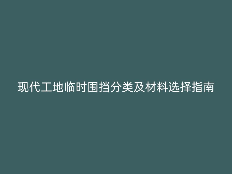 現(xiàn)代工地臨時(shí)圍擋分類(lèi)及材料選擇指南