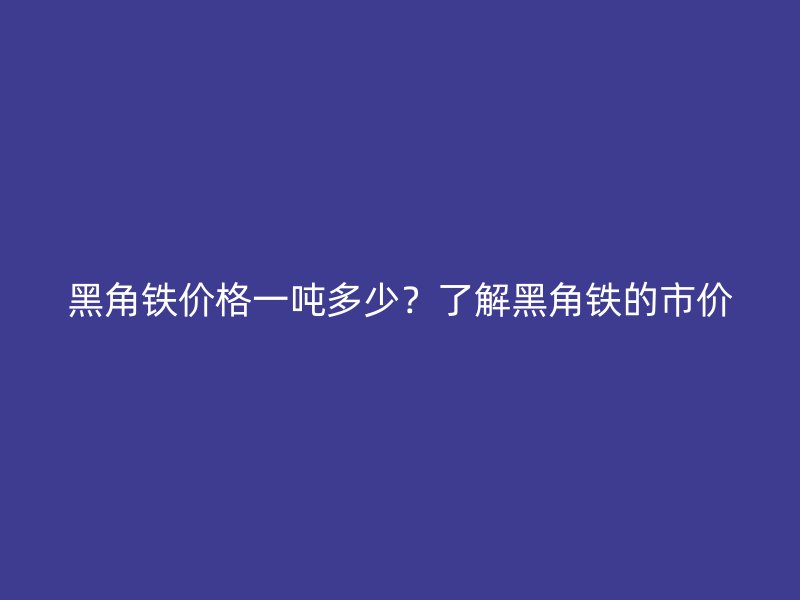黑角鐵價格一噸多少？了解黑角鐵的市價