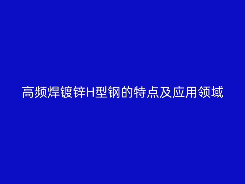 高頻焊鍍鋅H型鋼的特點及應用領域