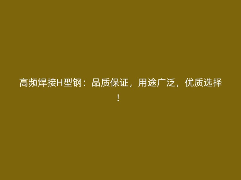 高頻焊接H型鋼：品質保證，用途廣泛，優質選擇！