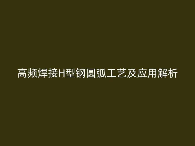 高頻焊接H型鋼圓弧工藝及應(yīng)用解析
