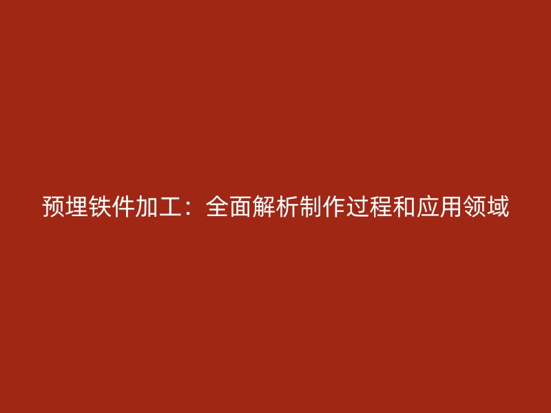 預埋鐵件加工：全面解析制作過程和應用領域