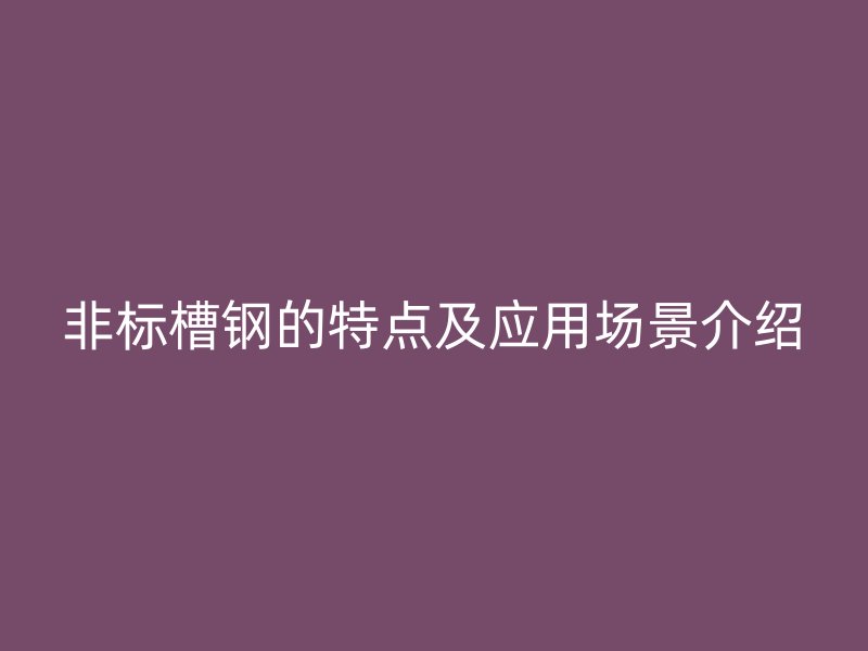 非標(biāo)槽鋼的特點(diǎn)及應(yīng)用場景介紹