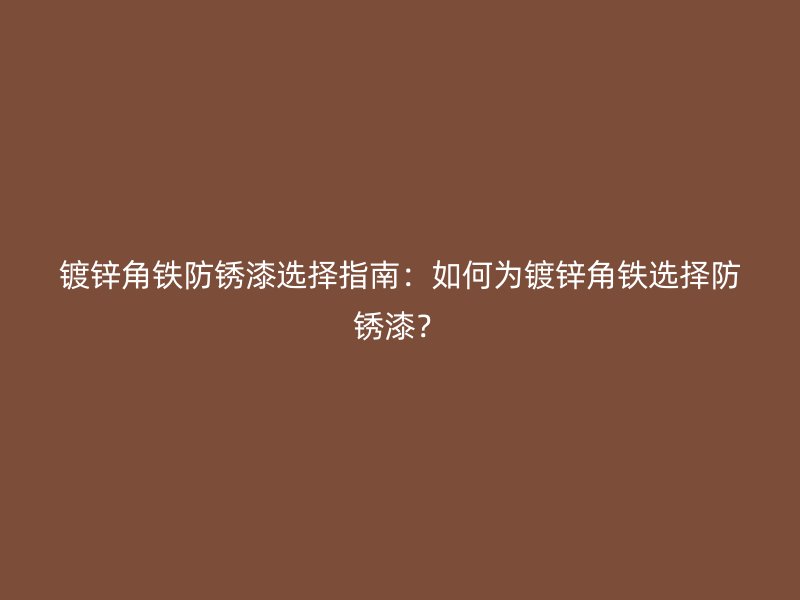 鍍鋅角鐵防銹漆選擇指南：如何為鍍鋅角鐵選擇防銹漆？