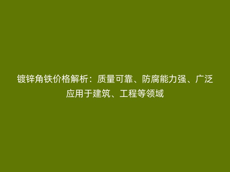 鍍鋅角鐵價(jià)格解析：質(zhì)量可靠、防腐能力強(qiáng)、廣泛應(yīng)用于建筑、工程等領(lǐng)域
