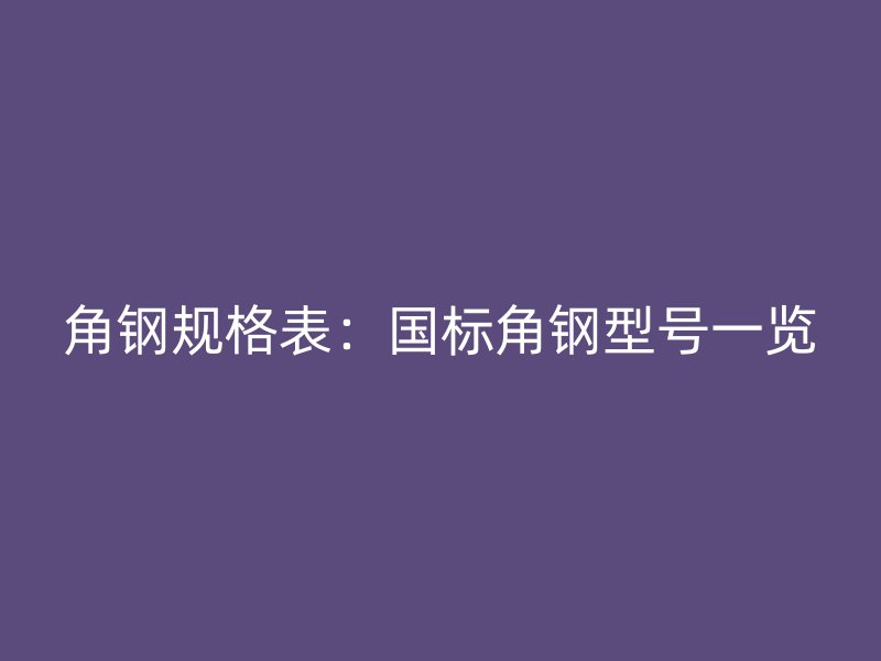 角鋼規(guī)格表：國標角鋼型號一覽