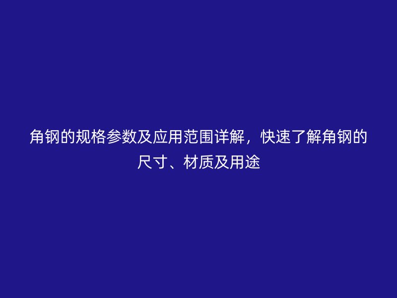 角鋼的規格參數及應用范圍詳解，快速了解角鋼的尺寸、材質及用途