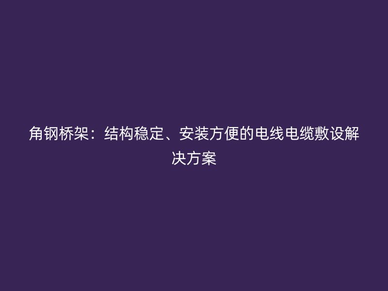 角鋼橋架：結構穩定、安裝方便的電線電纜敷設解決方案
