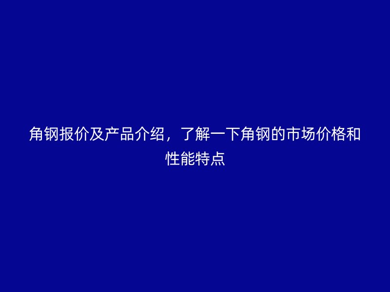 角鋼報價及產品介紹，了解一下角鋼的市場價格和性能特點
