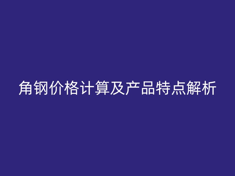 角鋼價格計算及產品特點解析