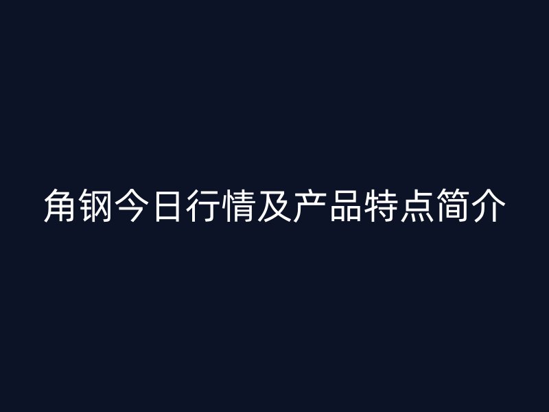 角鋼今日行情及產(chǎn)品特點(diǎn)簡(jiǎn)介
