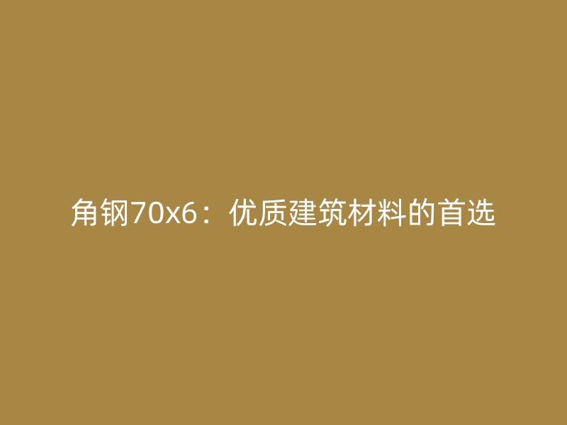 角鋼70x6：優質建筑材料的首選