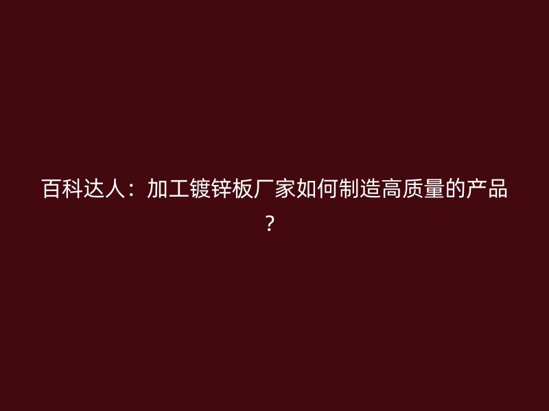 百科達人：加工鍍鋅板廠家如何制造高質量的產品？