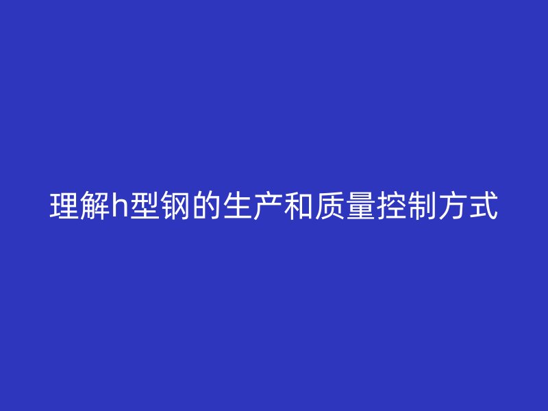 理解h型鋼的生產和質量控制方式