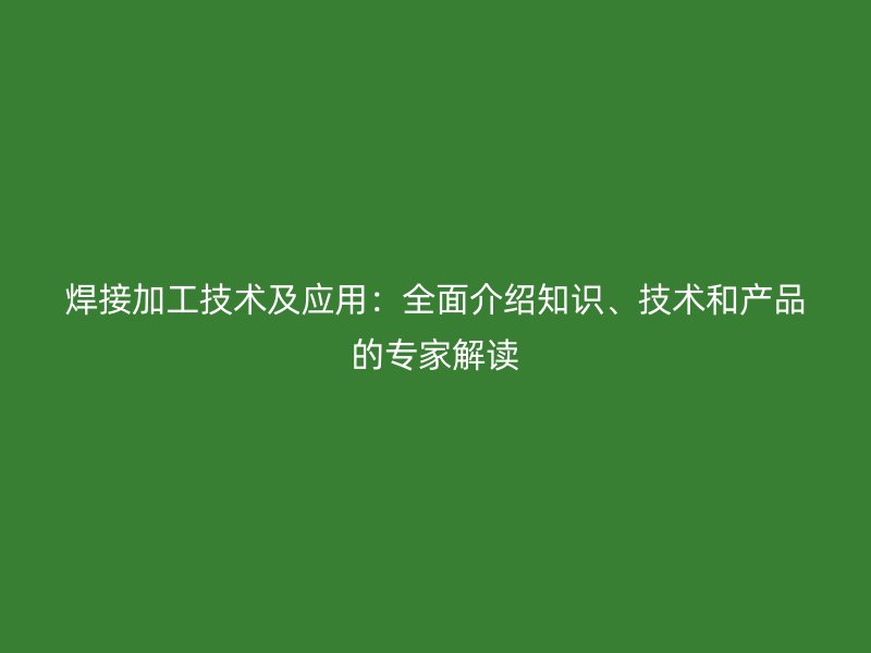 焊接加工技術及應用：全面介紹知識、技術和產品的專家解讀