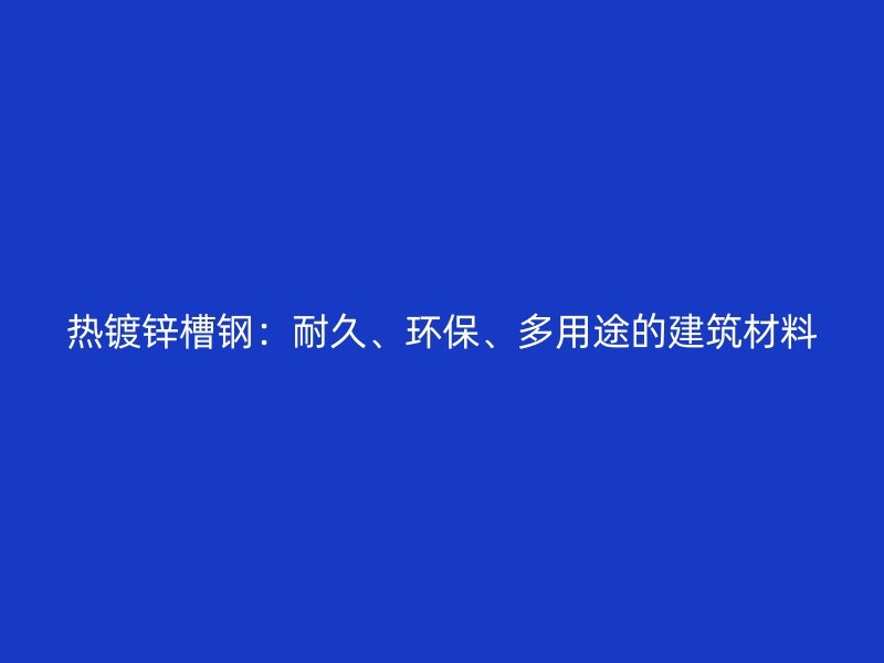 熱鍍鋅槽鋼：耐久、環(huán)保、多用途的建筑材料