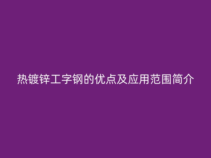熱鍍鋅工字鋼的優點及應用范圍簡介