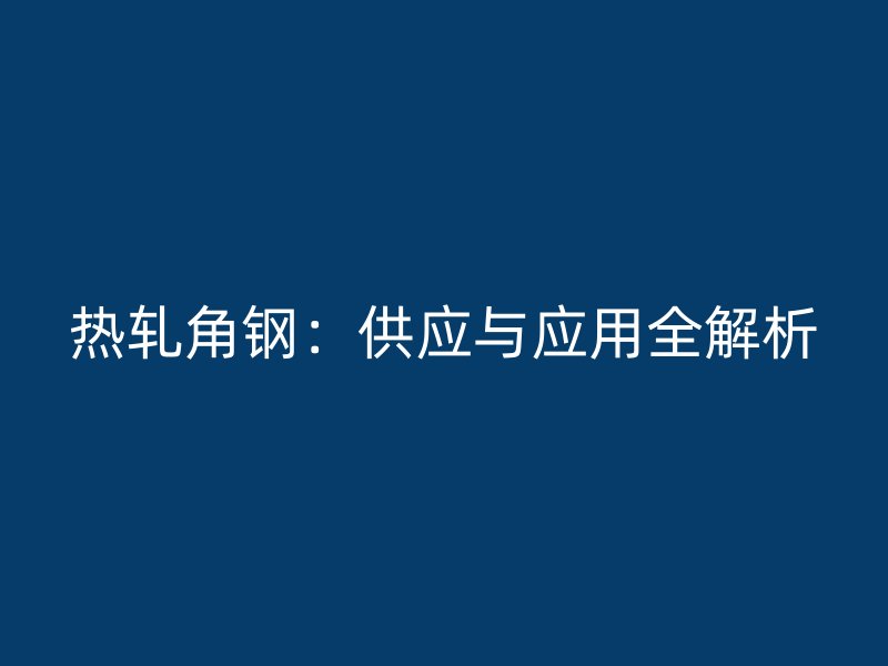 熱軋角鋼：供應與應用全解析
