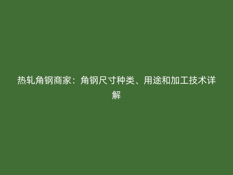 熱軋角鋼商家：角鋼尺寸種類、用途和加工技術詳解