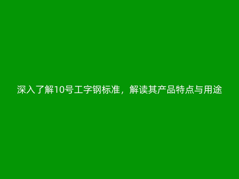 深入了解10號工字鋼標準，解讀其產品特點與用途