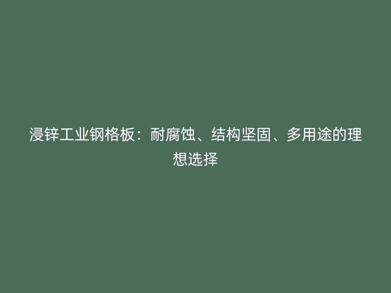 浸鋅工業(yè)鋼格板：耐腐蝕、結(jié)構(gòu)堅(jiān)固、多用途的理想選擇