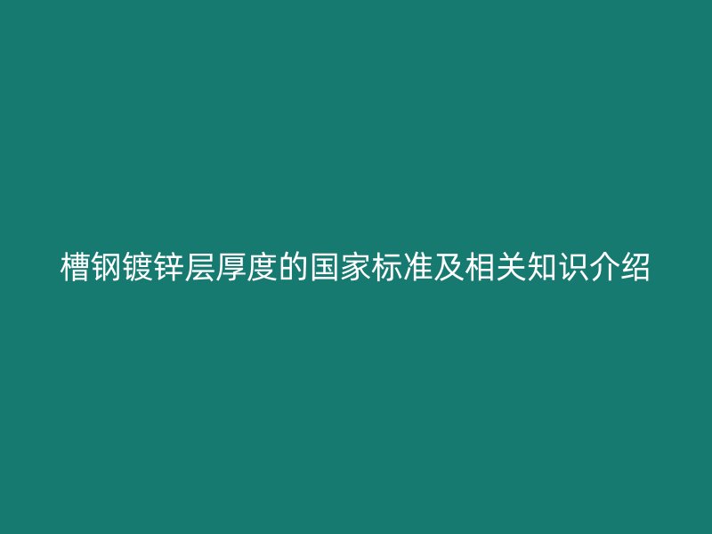 槽鋼鍍鋅層厚度的國家標(biāo)準(zhǔn)及相關(guān)知識(shí)介紹