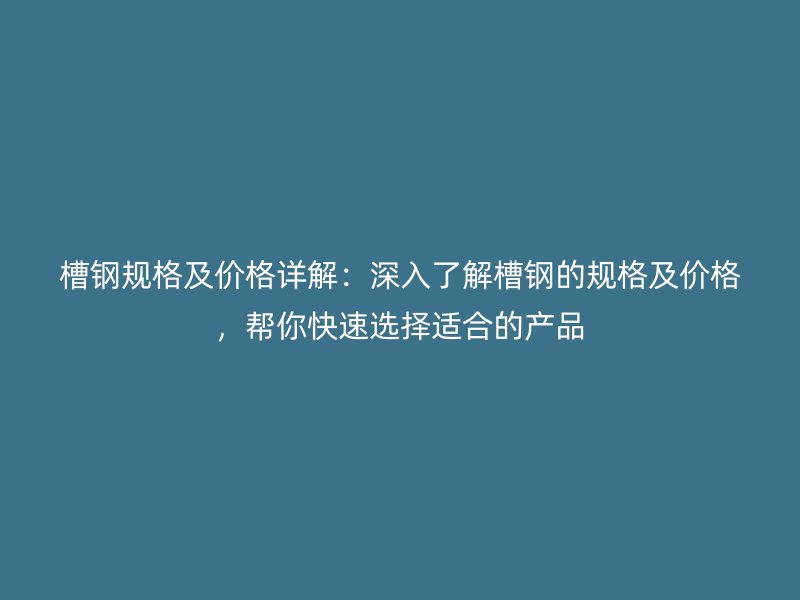 槽鋼規(guī)格及價(jià)格詳解：深入了解槽鋼的規(guī)格及價(jià)格，幫你快速選擇適合的產(chǎn)品