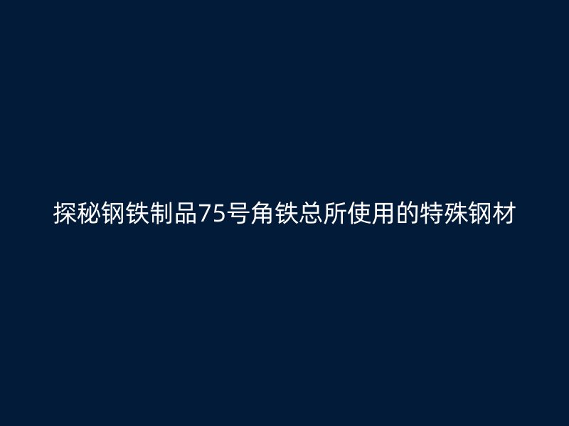 探秘鋼鐵制品75號角鐵總所使用的特殊鋼材