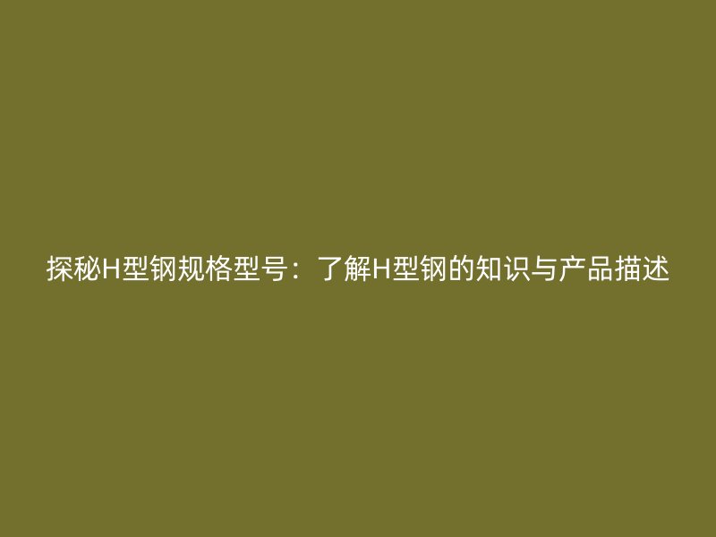 探秘H型鋼規(guī)格型號：了解H型鋼的知識與產品描述