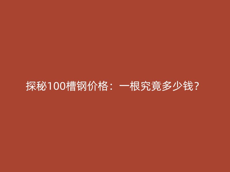 探秘100槽鋼價格：一根究竟多少錢？