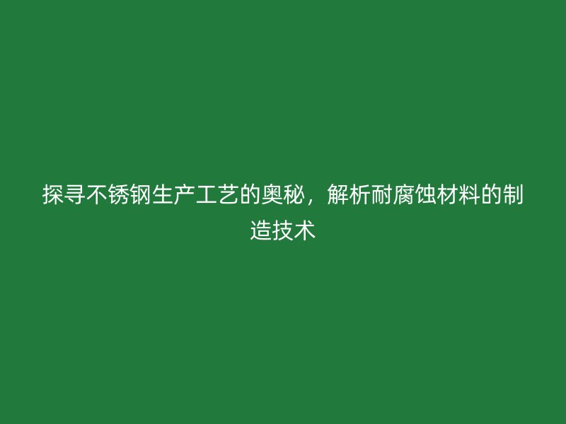 探尋不銹鋼生產(chǎn)工藝的奧秘，解析耐腐蝕材料的制造技術